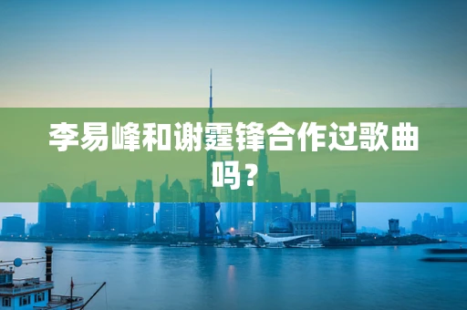 李易峰和谢霆锋合作过歌曲吗？