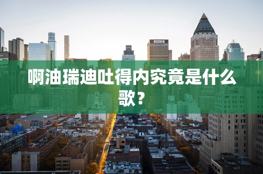 啊油瑞迪吐得内究竟是什么歌？