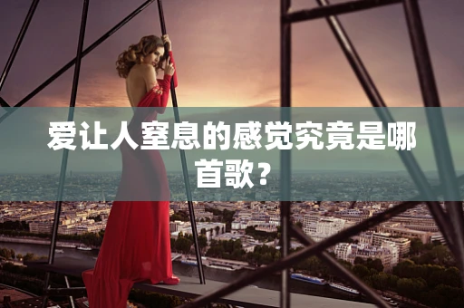 爱让人窒息的感觉究竟是哪首歌？