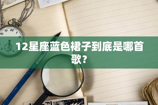 12星座蓝色裙子到底是哪首歌？