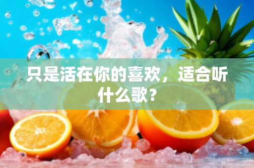 只是活在你的喜欢，适合听什么歌？
