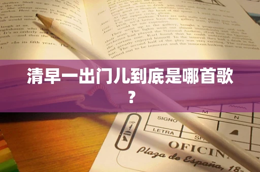 清早一出门儿到底是哪首歌？