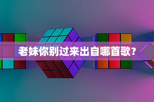 老妹你别过来出自哪首歌？