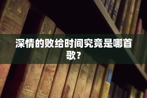 深情的败给时间究竟是哪首歌？