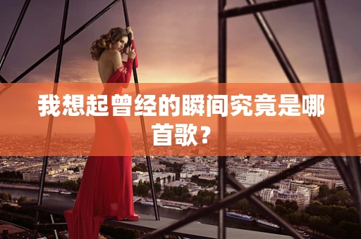我想起曾经的瞬间究竟是哪首歌？