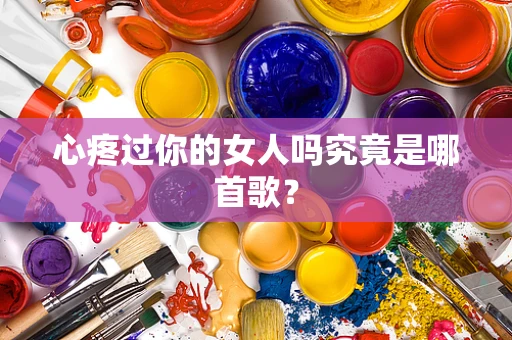 心疼过你的女人吗究竟是哪首歌？