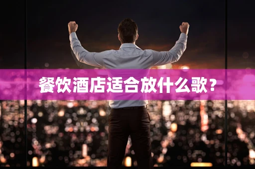 餐饮酒店适合放什么歌？