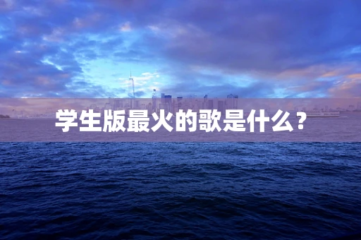 学生版最火的歌是什么？