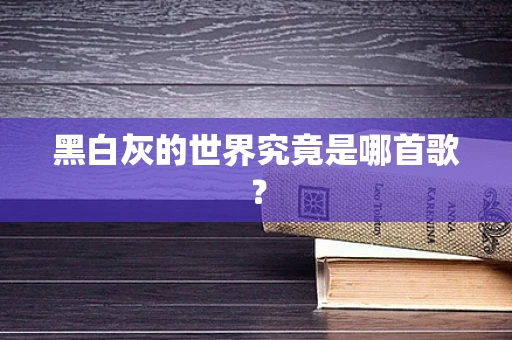 黑白灰的世界究竟是哪首歌？