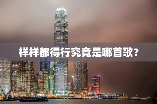 样样都得行究竟是哪首歌？