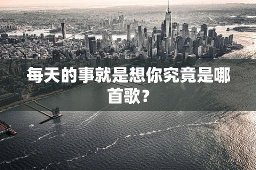 每天的事就是想你究竟是哪首歌？