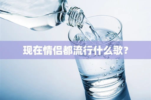 现在情侣都流行什么歌？
