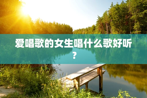 爱唱歌的女生唱什么歌好听？