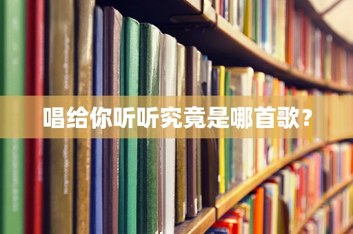 唱给你听听究竟是哪首歌？