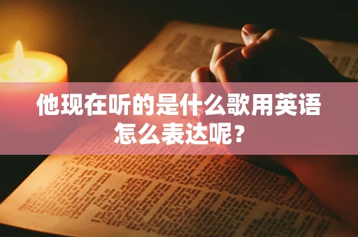 他现在听的是什么歌用英语怎么表达呢？