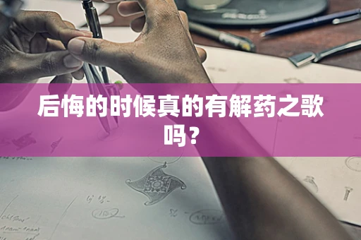 后悔的时候真的有解药之歌吗？
