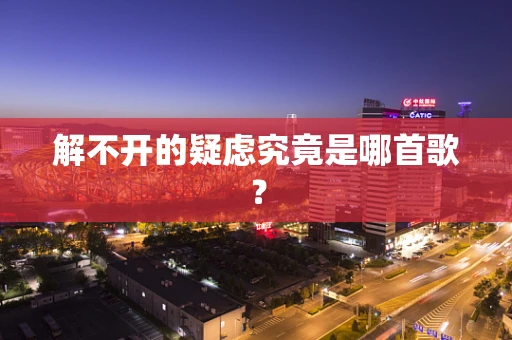 解不开的疑虑究竟是哪首歌？