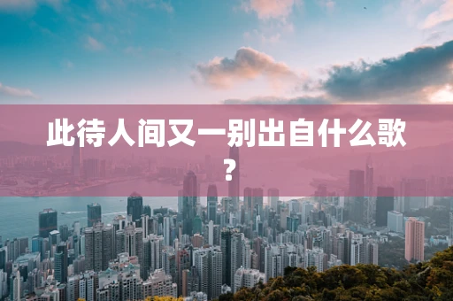 此待人间又一别出自什么歌？