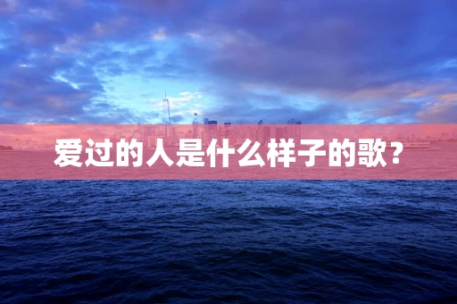 爱过的人是什么样子的歌？