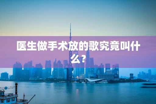 医生做手术放的歌究竟叫什么？