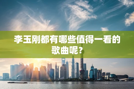 李玉刚都有哪些值得一看的歌曲呢？