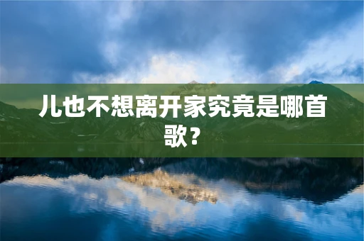 儿也不想离开家究竟是哪首歌？