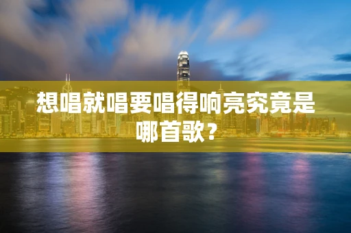 想唱就唱要唱得响亮究竟是哪首歌？