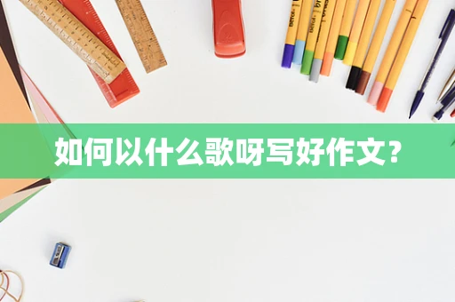 如何以什么歌呀写好作文？