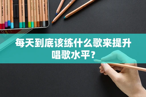 每天到底该练什么歌来提升唱歌水平？