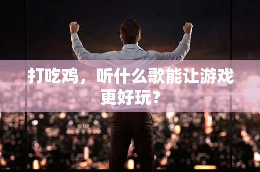 打吃鸡，听什么歌能让游戏更好玩？