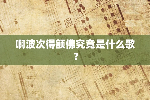 啊波次得额佛究竟是什么歌？