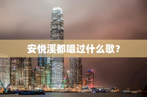 安悦溪都唱过什么歌？