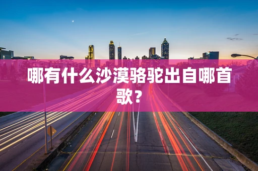 哪有什么沙漠骆驼出自哪首歌？