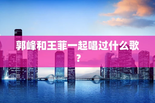 郭峰和王菲一起唱过什么歌？