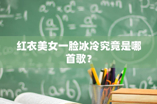 红衣美女一脸冰冷究竟是哪首歌？