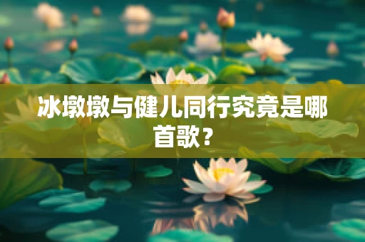 冰墩墩与健儿同行究竟是哪首歌？