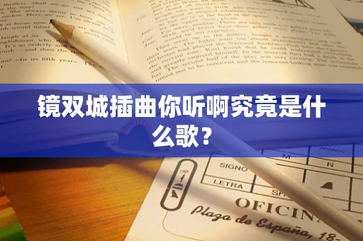 镜双城插曲你听啊究竟是什么歌？