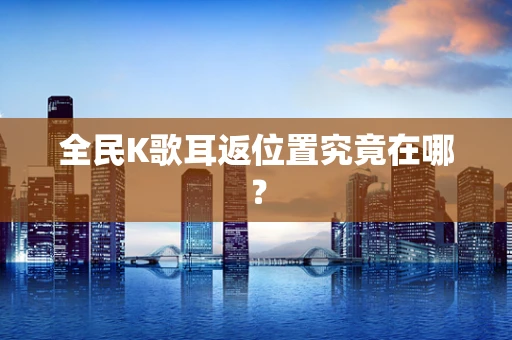 全民K歌耳返位置究竟在哪？