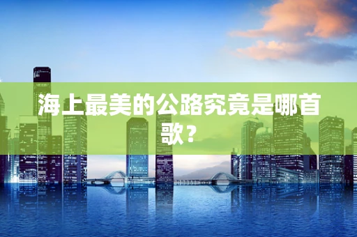 海上最美的公路究竟是哪首歌？