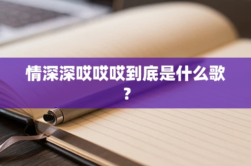 情深深哎哎哎到底是什么歌？