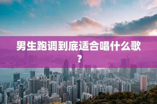 男生跑调到底适合唱什么歌？