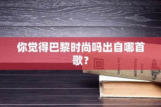 你觉得巴黎时尚吗出自哪首歌？