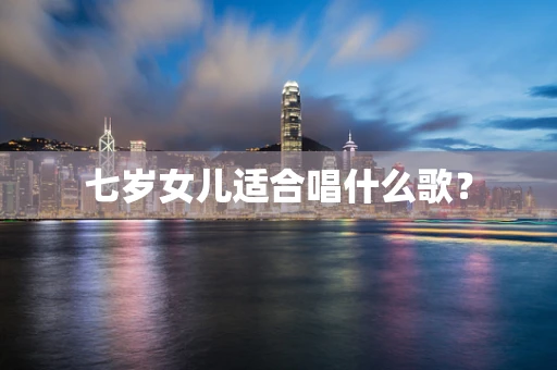 七岁女儿适合唱什么歌？