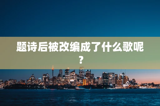 题诗后被改编成了什么歌呢？