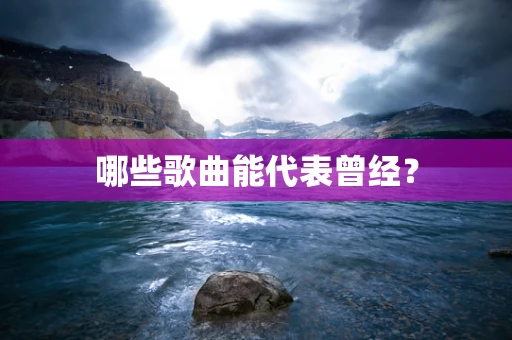 哪些歌曲能代表曾经？