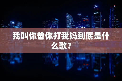 我叫你爸你打我妈到底是什么歌？