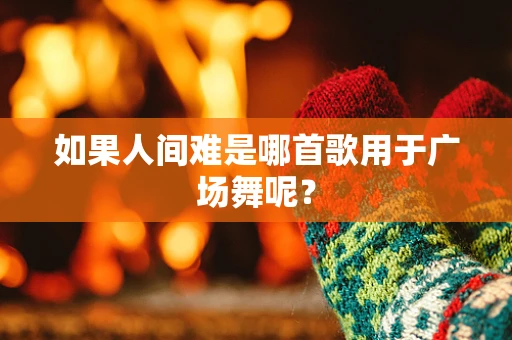 如果人间难是哪首歌用于广场舞呢？