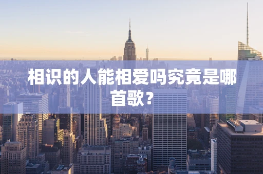 相识的人能相爱吗究竟是哪首歌？
