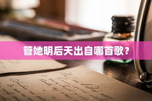 管她明后天出自哪首歌？