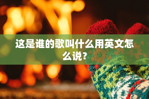 这是谁的歌叫什么用英文怎么说？